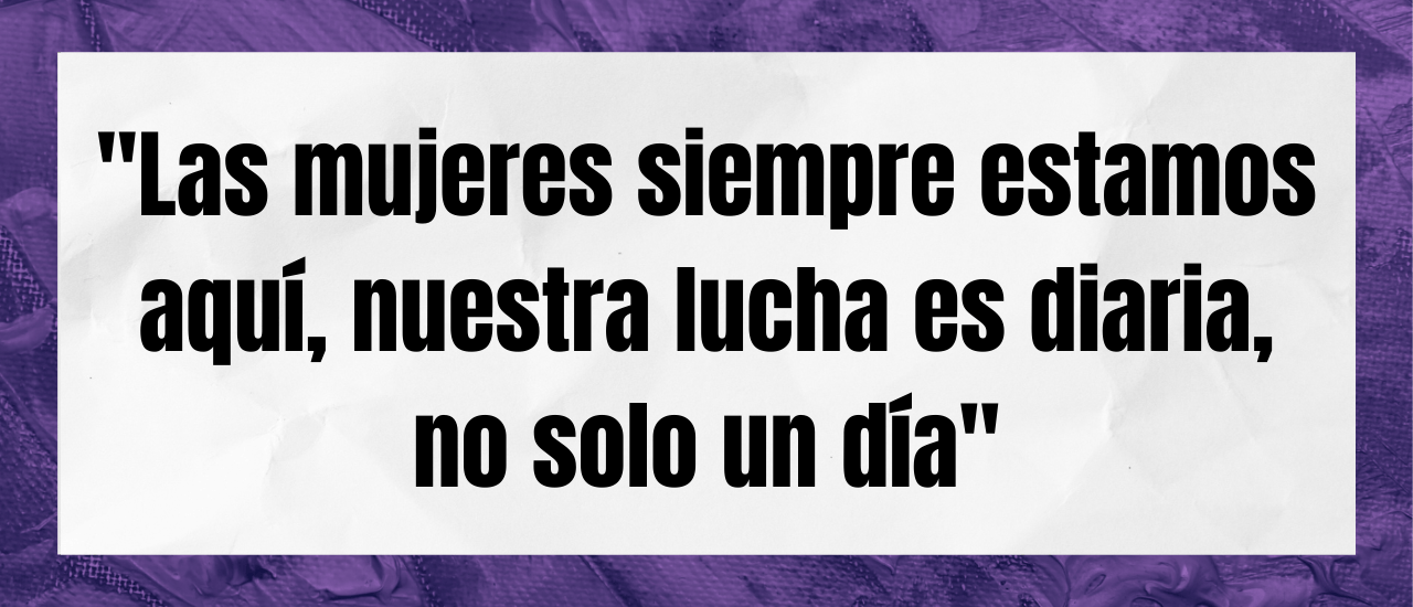 "Las mujeres siempre estamos aquí, nuestra lucha es diaria, no solo un día".